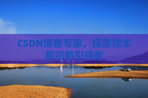 CSDN博客专家，探索技术前沿的引领者